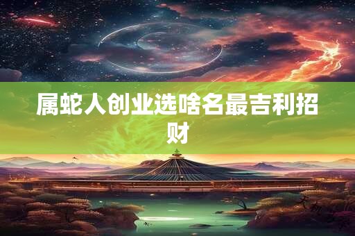 属蛇人创业选啥名最吉利招财