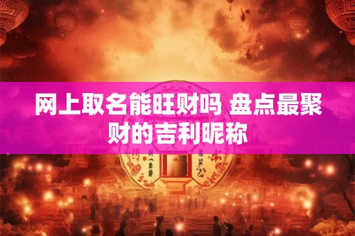 网上取名能旺财吗 盘点最聚财的吉利昵称