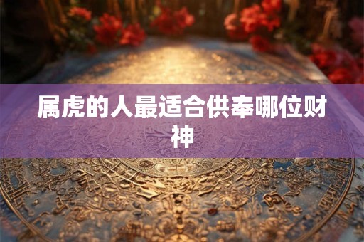 属虎的人最适合供奉哪位财神