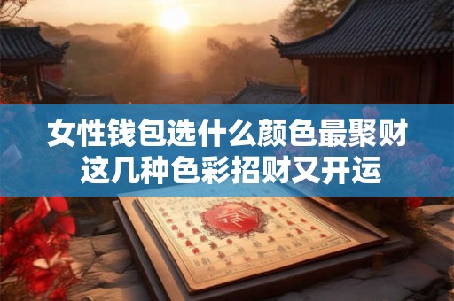 女性钱包选什么颜色最聚财 这几种色彩招财又开运