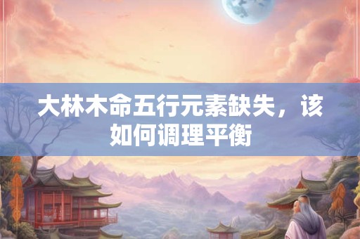 大林木命五行元素缺失，该如何调理平衡