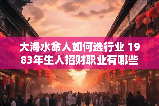 大海水命人如何选行业 1983年生人招财职业有哪些
