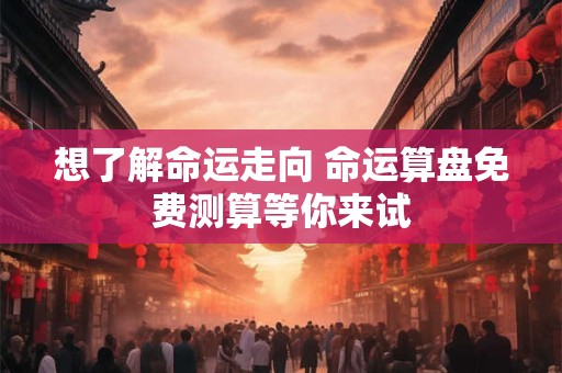 想了解命运走向 命运算盘免费测算等你来试