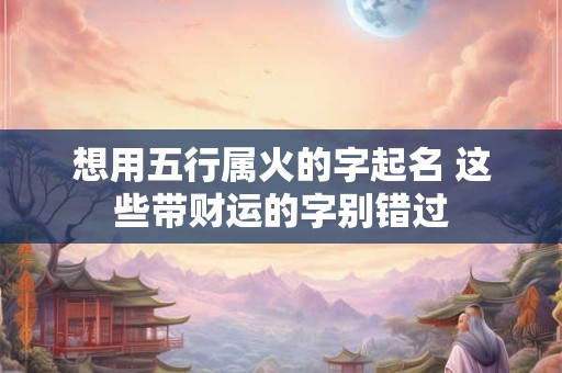 想用五行属火的字起名 这些带财运的字别错过