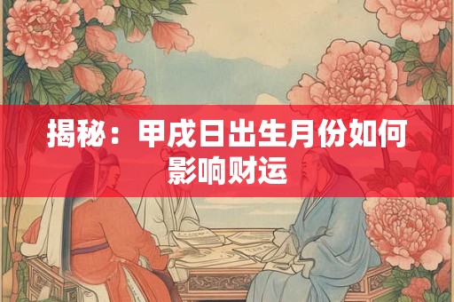 揭秘：甲戌日出生月份如何影响财运