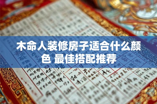 木命人装修房子适合什么颜色 最佳搭配推荐