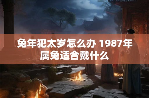 兔年犯太岁怎么办 1987年属兔适合戴什么