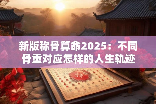 新版称骨算命2025：不同骨重对应怎样的人生轨迹