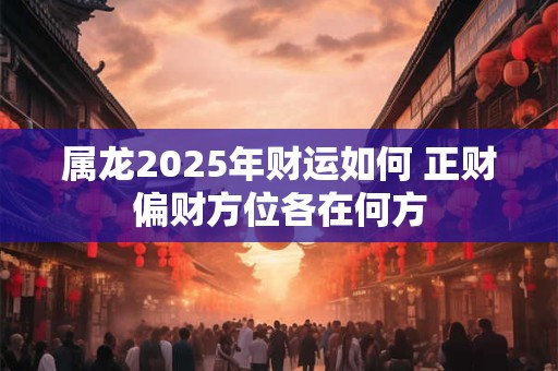 属龙2025年财运如何 正财偏财方位各在何方