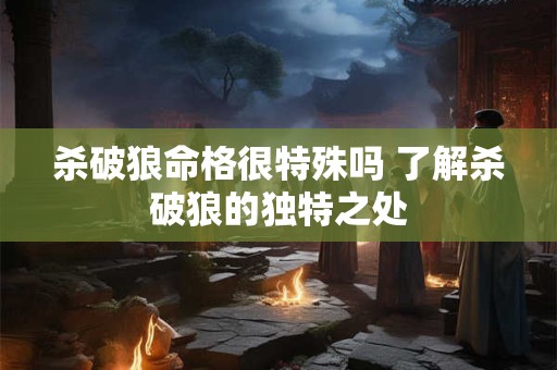 杀破狼命格很特殊吗 了解杀破狼的独特之处