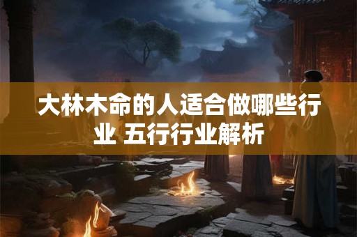 详细阅读:大林木命的人适合做哪些行业 五行行业解析 大林木命的人适合做哪些行业 五行行业解析