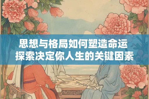 思想与格局如何塑造命运 探索决定你人生的关键因素