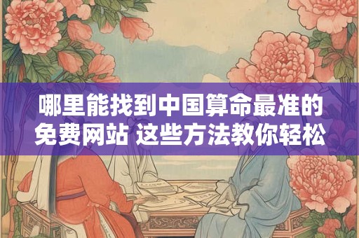 哪里能找到中国算命最准的免费网站 这些方法教你轻松筛选