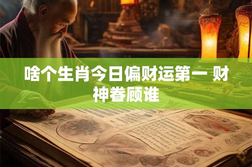 啥个生肖今日偏财运第一 财神眷顾谁