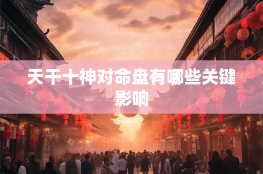 天干十神对命盘有哪些关键影响