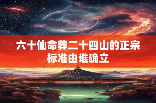 六十仙命葬二十四山的正宗标准由谁确立