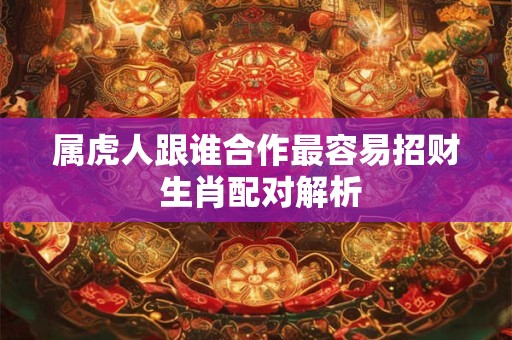 属虎人跟谁合作最容易招财 生肖配对解析