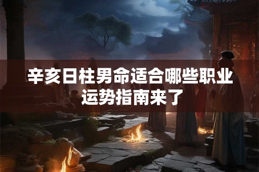 辛亥日柱男命适合哪些职业 运势指南来了