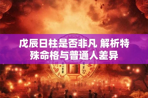 戊辰日柱是否非凡 解析特殊命格与普通人差异