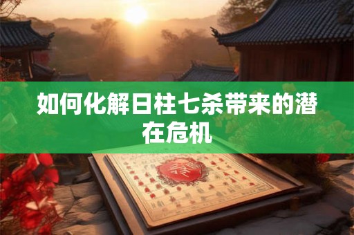 如何化解日柱七杀带来的潜在危机