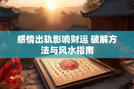 感情出轨影响财运 破解方法与风水指南
