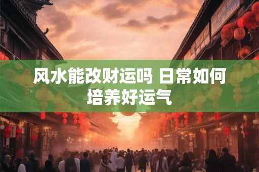 风水能改财运吗 日常如何培养好运气