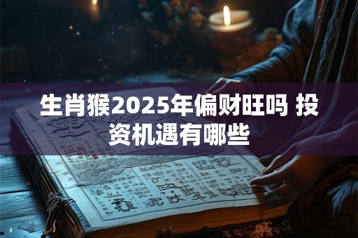 生肖猴2025年偏财旺吗 投资机遇有哪些