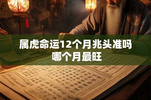 属虎命运12个月兆头准吗 哪个月最旺