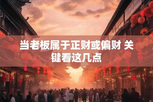 当老板属于正财或偏财 关键看这几点