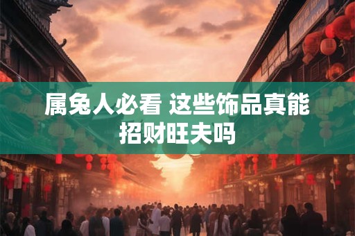 属兔人必看 这些饰品真能招财旺夫吗