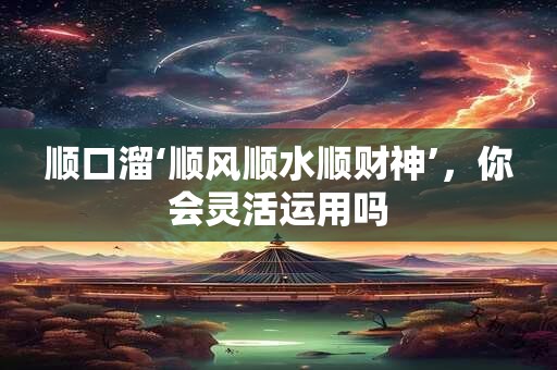 顺口溜‘顺风顺水顺财神’，你会灵活运用吗
