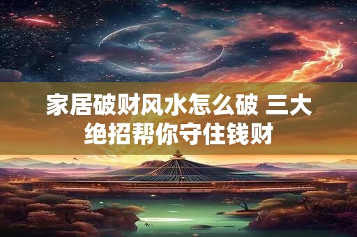 家居破财风水怎么破 三大绝招帮你守住钱财