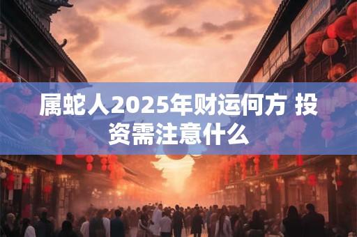 属蛇人2025年财运何方 投资需注意什么
