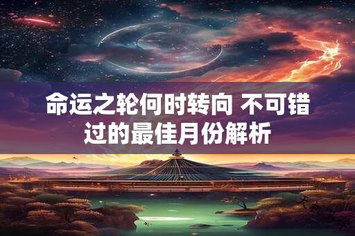 命运之轮何时转向 不可错过的最佳月份解析