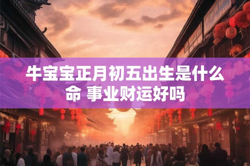 牛宝宝正月初五出生是什么命 事业财运好吗