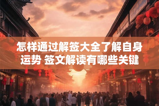 怎样通过解签大全了解自身运势 签文解读有哪些关键技巧