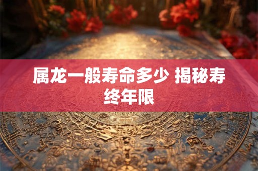 属龙一般寿命多少 揭秘寿终年限
