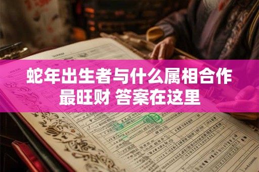 蛇年出生者与什么属相合作最旺财 答案在这里