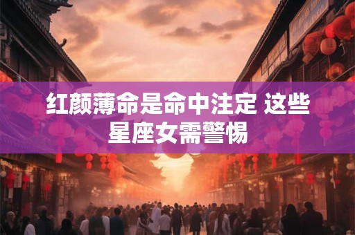 红颜薄命是命中注定 这些星座女需警惕