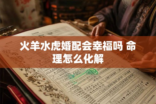 火羊水虎婚配会幸福吗 命理怎么化解