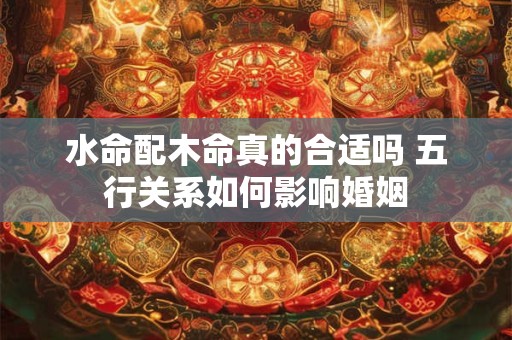 水命配木命真的合适吗 五行关系如何影响婚姻