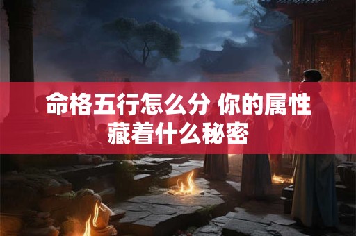命格五行怎么分 你的属性藏着什么秘密