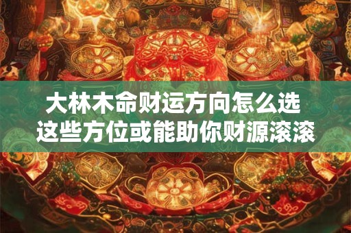 大林木命财运方向怎么选 这些方位或能助你财源滚滚