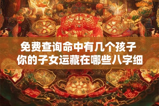 免费查询命中有几个孩子 你的子女运藏在哪些八字细节里