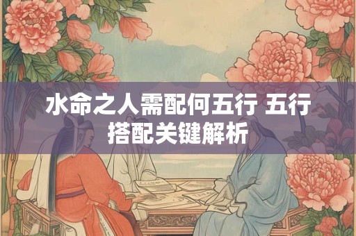 水命之人需配何五行 五行搭配关键解析