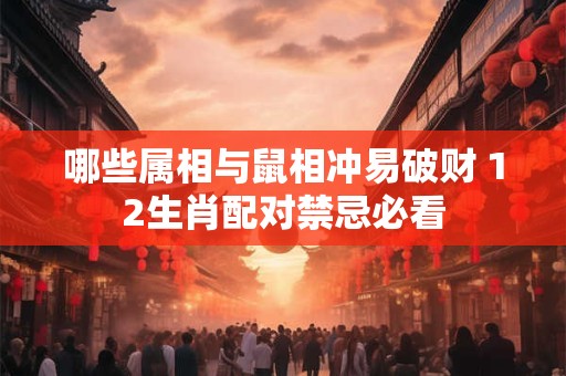 哪些属相与鼠相冲易破财 12生肖配对禁忌必看 哪些属相与鼠相冲易破财 12生肖配对禁忌必看