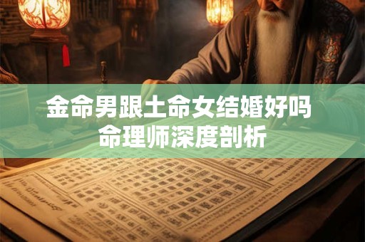 金命男跟土命女结婚好吗 命理师深度剖析