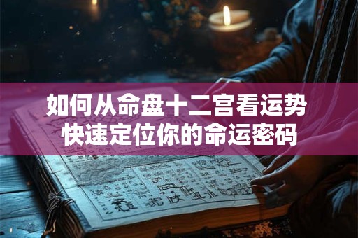 如何从命盘十二宫看运势 快速定位你的命运密码