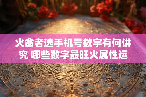 火命者选手机号数字有何讲究 哪些数字最旺火属性运势