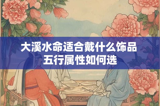大溪水命适合戴什么饰品 五行属性如何选